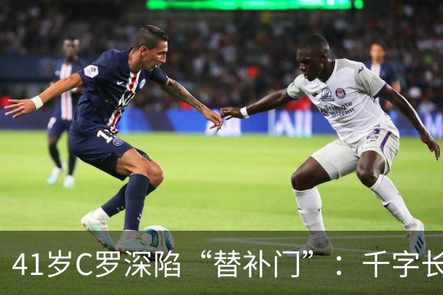 41岁C罗深陷“替补门”：千字长文难掩尴尬，一代球王终难胜时间
